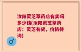 汝阳灵芝草药店有卖吗多少钱(汝阳灵芝草药店：灵芝有货，价格待询)