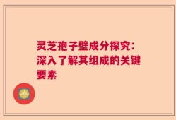 灵芝孢子壁成分探究：深入了解其组成的关键要素