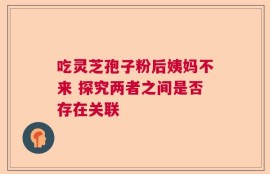 吃灵芝孢子粉后姨妈不来 探究两者之间是否存在关联