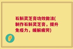 石斛灵芝膏功效做法(制作石斛灵芝膏，提升免疫力，缓解疲劳)