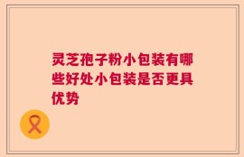 灵芝孢子粉小包装有哪些好处小包装是否更具优势