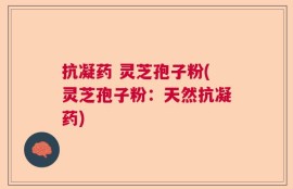 抗凝药 灵芝孢子粉(灵芝孢子粉：天然抗凝药)