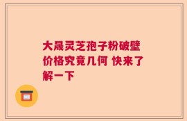 大晟灵芝孢子粉破壁 价格究竟几何 快来了解一下