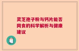 灵芝孢子粉与钙片能否同食的科学解析与健康建议