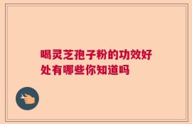喝灵芝孢子粉的功效好处有哪些你知道吗