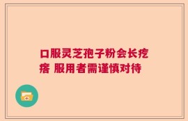 口服灵芝孢子粉会长疙瘩 服用者需谨慎对待