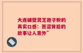 大连破壁灵芝孢子粉的真实口感：苦涩背后的故事让人意外”