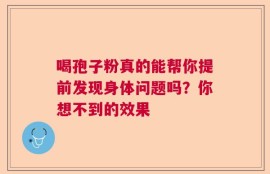 喝孢子粉真的能帮你提前发现身体问题吗？你想不到的效果