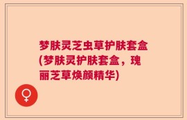 梦肤灵芝虫草护肤套盒(梦肤灵护肤套盒，瑰丽芝草焕颜精华)