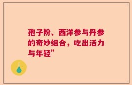 孢子粉、西洋参与丹参的奇妙组合，吃出活力与年轻”