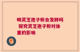 喝灵芝孢子粉会发胖吗 探究灵芝孢子粉对体重的影响