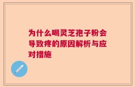 为什么喝灵芝孢子粉会导致疼的原因解析与应对措施