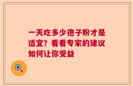 一天吃多少孢子粉才是适宜？看看专家的建议如何让你受益