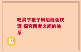 吃灵子孢子粉后能否饮酒 探究两者之间的关系