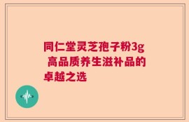 同仁堂灵芝孢子粉3g 高品质养生滋补品的卓越之选