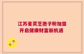 江苏省灵芝孢子粉加盟 开启健康财富新机遇