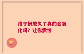 孢子粉放久了真的会氧化吗？让你震惊