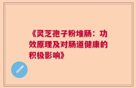 《灵芝孢子粉堆肠：功效原理及对肠道健康的积极影响》