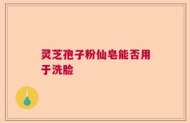 灵芝孢子粉仙皂能否用于洗脸