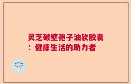 灵芝破壁孢子油软胶囊：健康生活的助力者