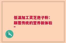 低温加工灵芝孢子粉：颠覆传统的营养新体验”