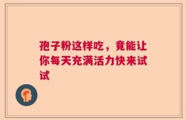 孢子粉这样吃，竟能让你每天充满活力快来试试