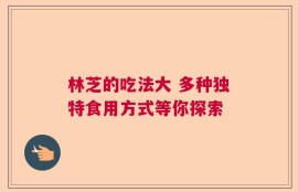 林芝的吃法大 多种独特食用方式等你探索