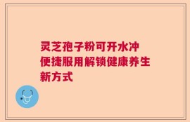 灵芝孢子粉可开水冲 便捷服用解锁健康养生新方式