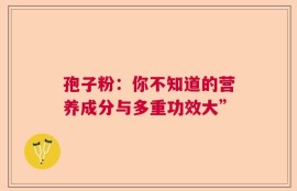 孢子粉：你不知道的营养成分与多重功效大”