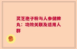 灵芝孢子粉与人参健脾丸：功效关联及适用人群