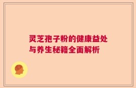 灵芝孢子粉的健康益处与养生秘籍全面解析
