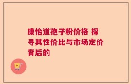 康怡道孢子粉价格 探寻其性价比与市场定价背后的
