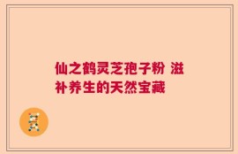 仙之鹤灵芝孢子粉 滋补养生的天然宝藏