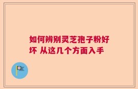 如何辨别灵芝孢子粉好坏 从这几个方面入手