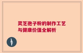 灵芝孢子粉的制作工艺与健康价值全解析