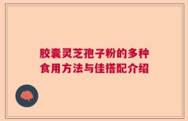 胶囊灵芝孢子粉的多种食用方法与佳搭配介绍