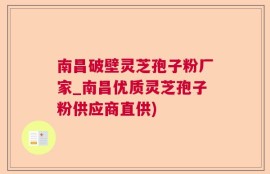 南昌破壁灵芝孢子粉厂家_南昌优质灵芝孢子粉供应商直供)