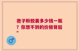 孢子粉胶囊多少钱一瓶？你想不到的价格背后”