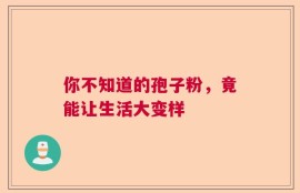 你不知道的孢子粉，竟能让生活大变样
