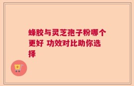 蜂胶与灵芝孢子粉哪个更好 功效对比助你选择