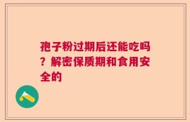孢子粉过期后还能吃吗？解密保质期和食用安全的