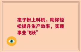孢子粉上料机，助你轻松提升生产效率，实现事业飞跃”