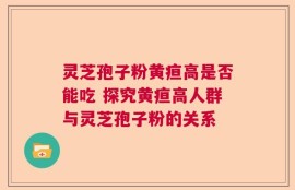 灵芝孢子粉黄疸高是否能吃 探究黄疸高人群与灵芝孢子粉的关系