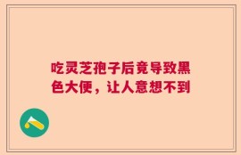 吃灵芝孢子后竟导致黑色大便，让人意想不到