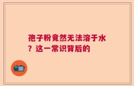孢子粉竟然无法溶于水？这一常识背后的
