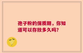 孢子粉的保质期，你知道可以存放多久吗？