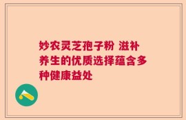 妙农灵芝孢子粉 滋补养生的优质选择蕴含多种健康益处