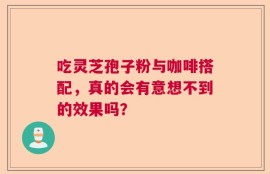 吃灵芝孢子粉与咖啡搭配，真的会有意想不到的效果吗？