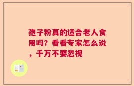 孢子粉真的适合老人食用吗？看看专家怎么说，千万不要忽视