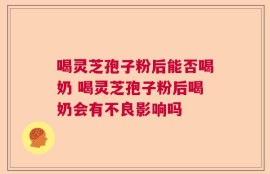 喝灵芝孢子粉后能否喝奶 喝灵芝孢子粉后喝奶会有不良影响吗